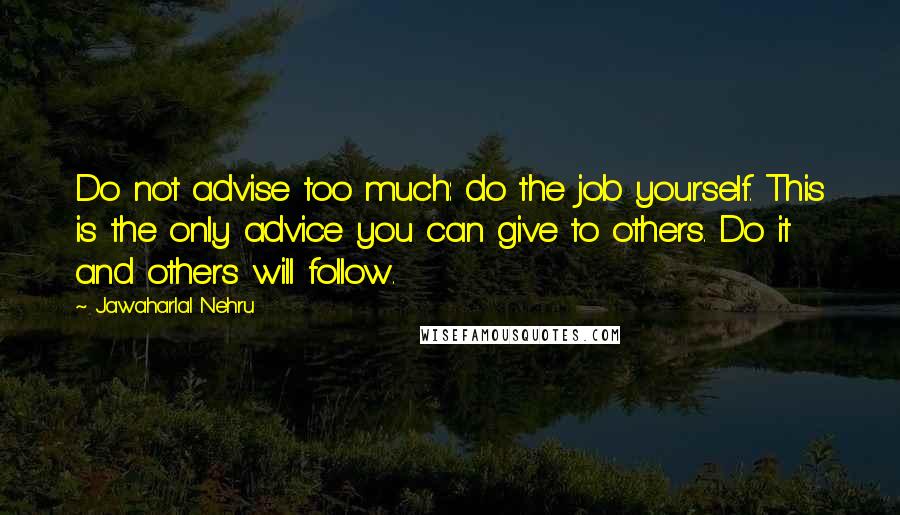 Jawaharlal Nehru Quotes: Do not advise too much: do the job yourself. This is the only advice you can give to others. Do it and others will follow.