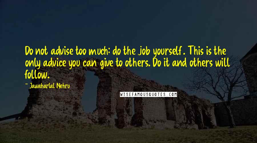 Jawaharlal Nehru Quotes: Do not advise too much: do the job yourself. This is the only advice you can give to others. Do it and others will follow.