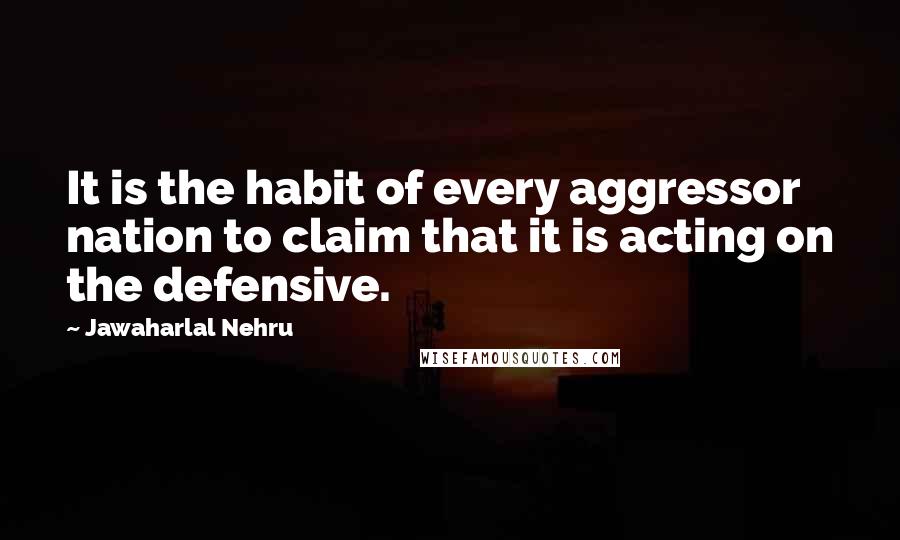 Jawaharlal Nehru Quotes: It is the habit of every aggressor nation to claim that it is acting on the defensive.