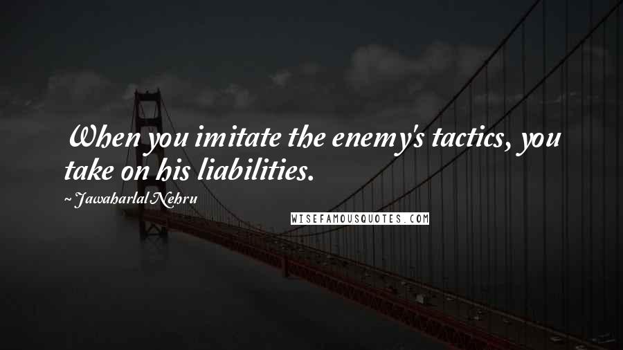 Jawaharlal Nehru Quotes: When you imitate the enemy's tactics, you take on his liabilities.