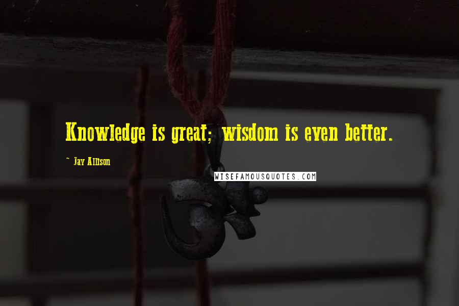 Jay Allison Quotes: Knowledge is great; wisdom is even better.