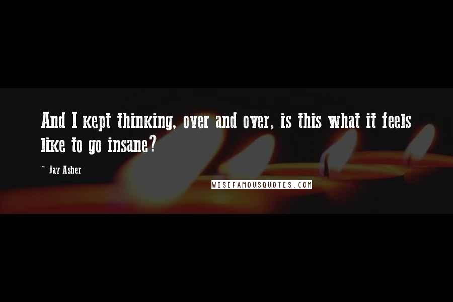 Jay Asher Quotes: And I kept thinking, over and over, is this what it feels like to go insane?