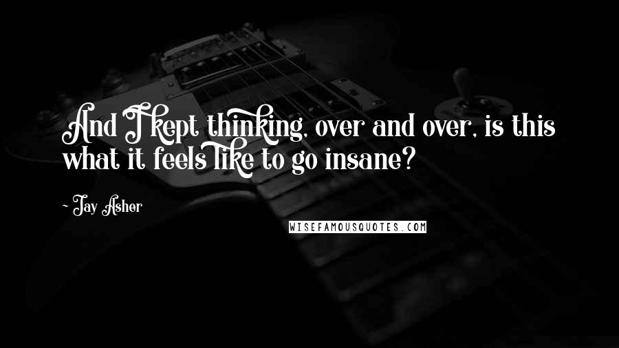 Jay Asher Quotes: And I kept thinking, over and over, is this what it feels like to go insane?