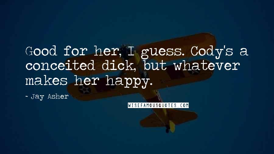 Jay Asher Quotes: Good for her, I guess. Cody's a conceited dick, but whatever makes her happy.