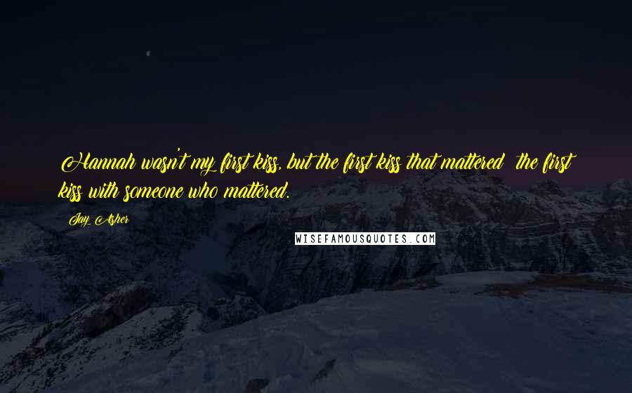 Jay Asher Quotes: Hannah wasn't my first kiss, but the first kiss that mattered: the first kiss with someone who mattered.