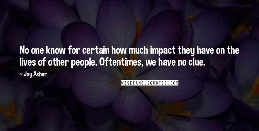 Jay Asher Quotes: No one know for certain how much impact they have on the lives of other people. Oftentimes, we have no clue.