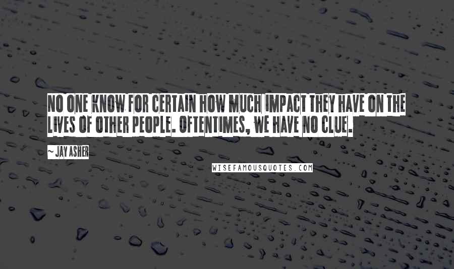 Jay Asher Quotes: No one know for certain how much impact they have on the lives of other people. Oftentimes, we have no clue.