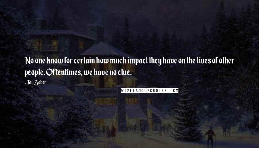 Jay Asher Quotes: No one know for certain how much impact they have on the lives of other people. Oftentimes, we have no clue.