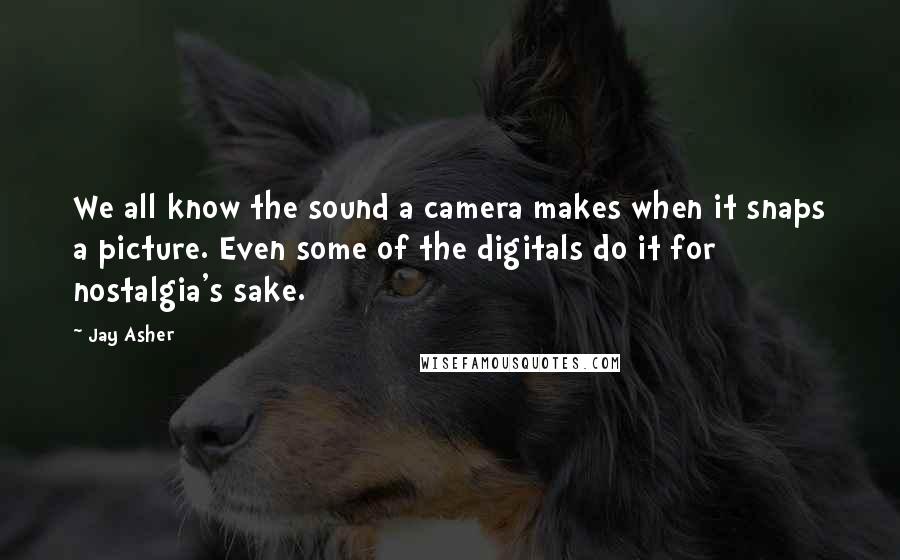 Jay Asher Quotes: We all know the sound a camera makes when it snaps a picture. Even some of the digitals do it for nostalgia's sake.