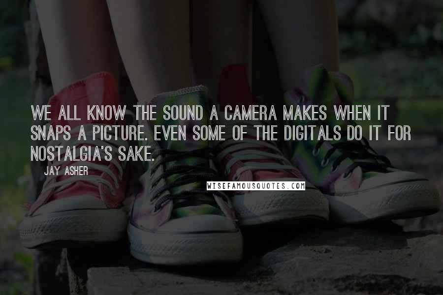 Jay Asher Quotes: We all know the sound a camera makes when it snaps a picture. Even some of the digitals do it for nostalgia's sake.