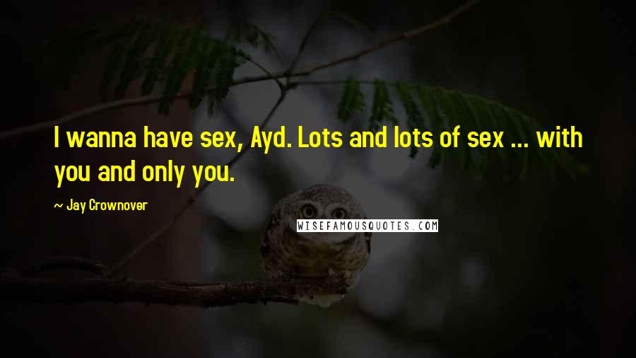 Jay Crownover Quotes: I wanna have sex, Ayd. Lots and lots of sex ... with you and only you.