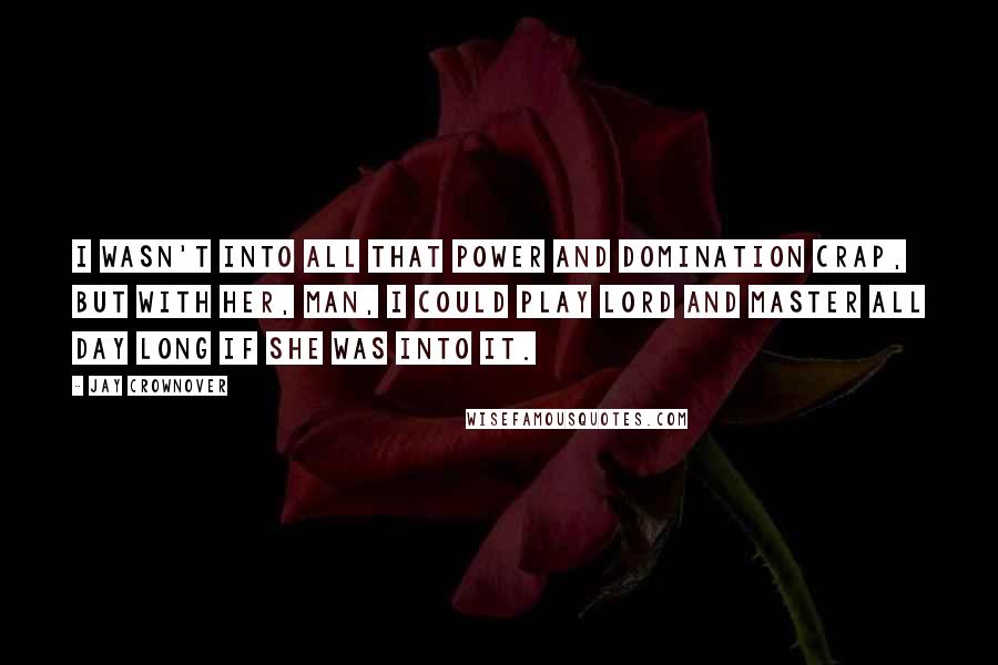 Jay Crownover Quotes: I wasn't into all that power and domination crap, but with her, man, I could play lord and master all day long if she was into it.