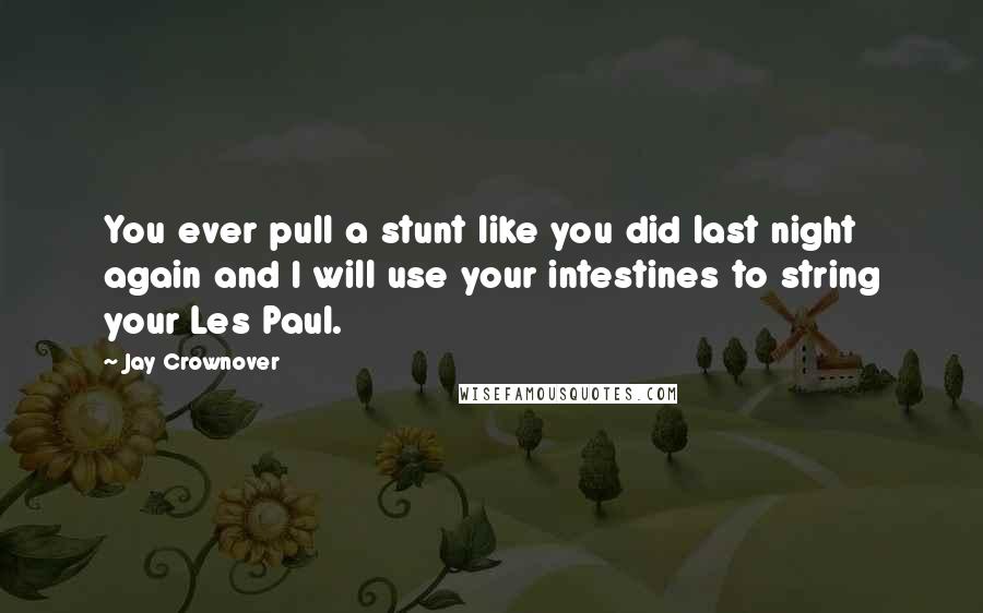 Jay Crownover Quotes: You ever pull a stunt like you did last night again and I will use your intestines to string your Les Paul.