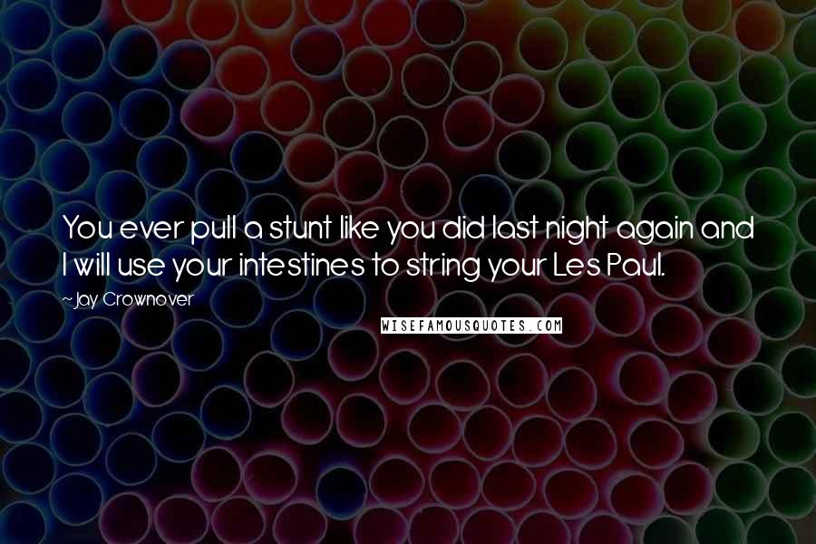 Jay Crownover Quotes: You ever pull a stunt like you did last night again and I will use your intestines to string your Les Paul.