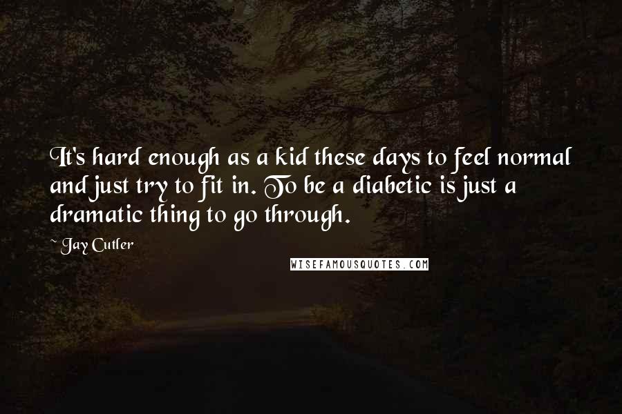 Jay Cutler Quotes: It's hard enough as a kid these days to feel normal and just try to fit in. To be a diabetic is just a dramatic thing to go through.