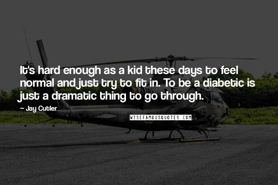 Jay Cutler Quotes: It's hard enough as a kid these days to feel normal and just try to fit in. To be a diabetic is just a dramatic thing to go through.