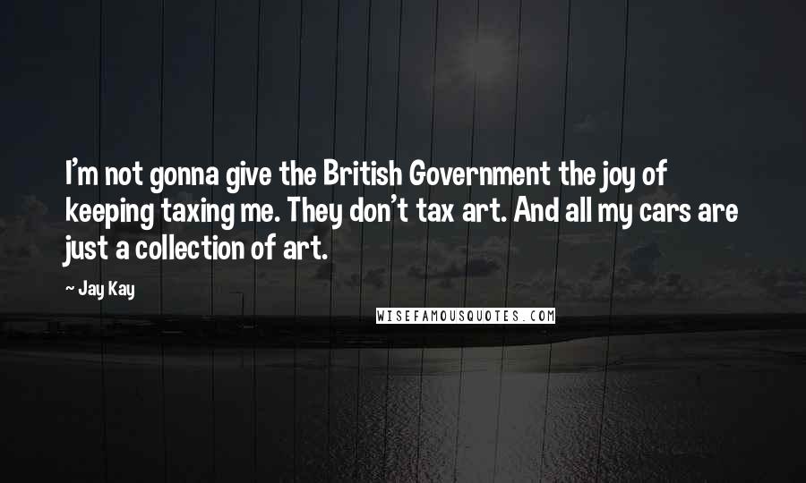 Jay Kay Quotes: I'm not gonna give the British Government the joy of keeping taxing me. They don't tax art. And all my cars are just a collection of art.