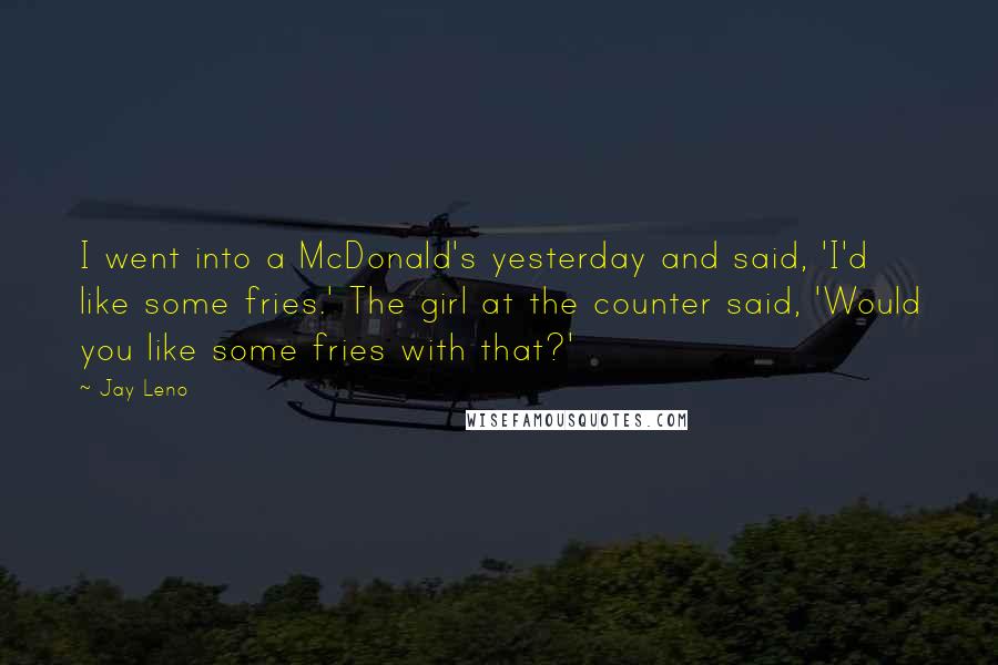 Jay Leno Quotes: I went into a McDonald's yesterday and said, 'I'd like some fries.' The girl at the counter said, 'Would you like some fries with that?'