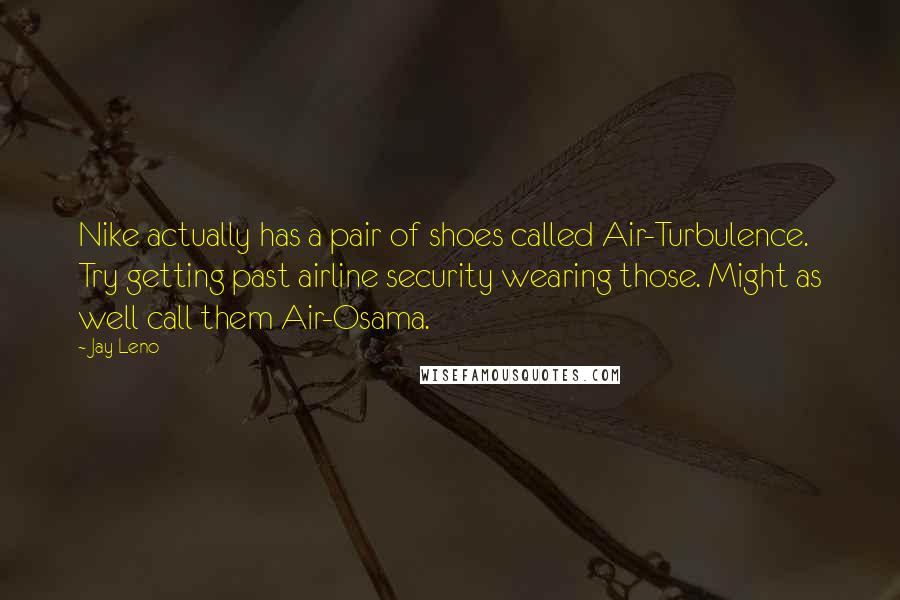 Jay Leno Quotes: Nike actually has a pair of shoes called Air-Turbulence. Try getting past airline security wearing those. Might as well call them Air-Osama.