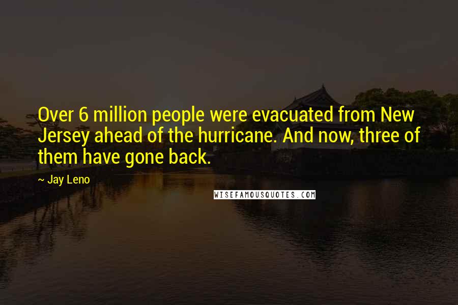 Jay Leno Quotes: Over 6 million people were evacuated from New Jersey ahead of the hurricane. And now, three of them have gone back.