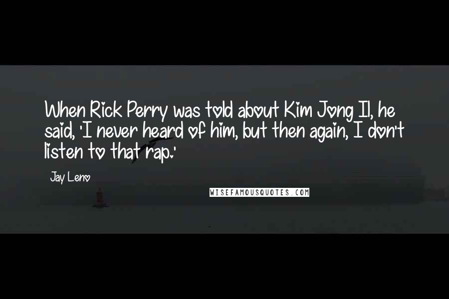 Jay Leno Quotes: When Rick Perry was told about Kim Jong Il, he said, 'I never heard of him, but then again, I don't listen to that rap.'