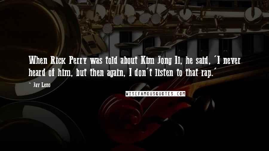 Jay Leno Quotes: When Rick Perry was told about Kim Jong Il, he said, 'I never heard of him, but then again, I don't listen to that rap.'