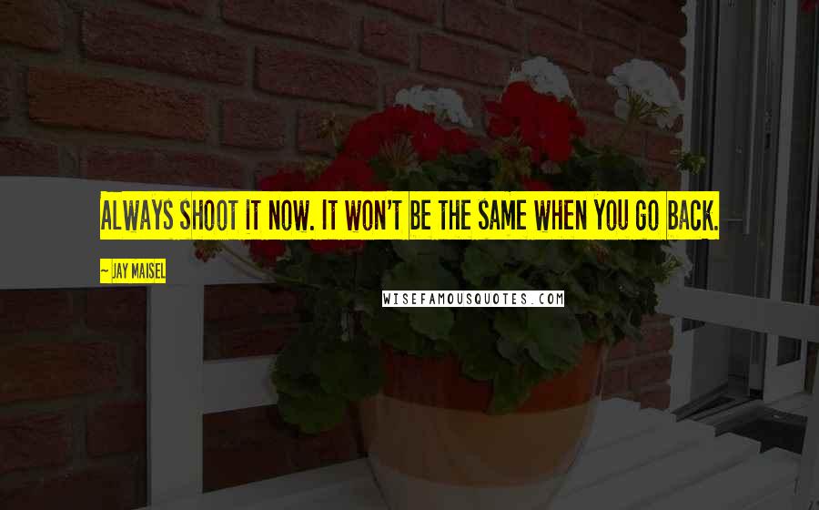 Jay Maisel Quotes: Always shoot it now. It won't be the same when you go back.