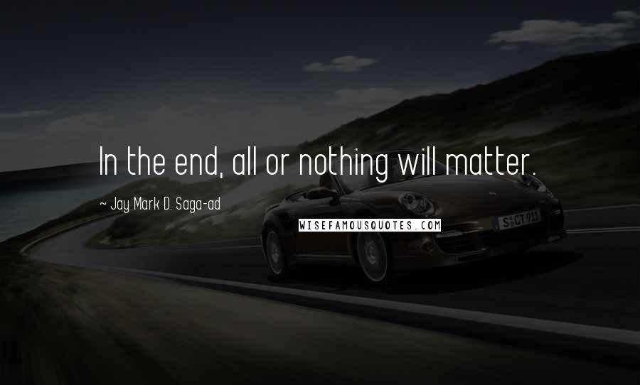 Jay Mark D. Saga-ad Quotes: In the end, all or nothing will matter.