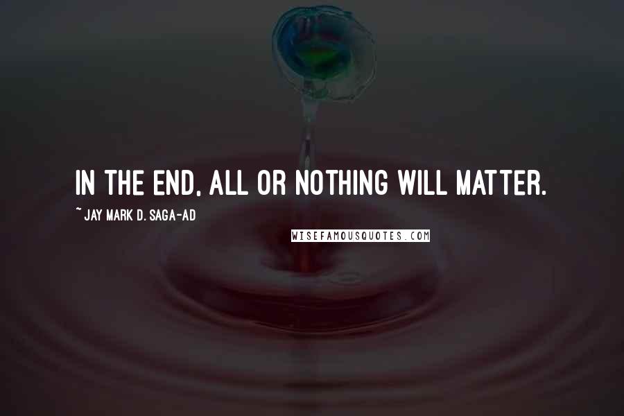 Jay Mark D. Saga-ad Quotes: In the end, all or nothing will matter.