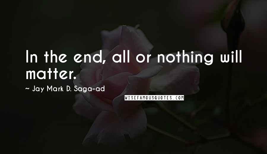 Jay Mark D. Saga-ad Quotes: In the end, all or nothing will matter.