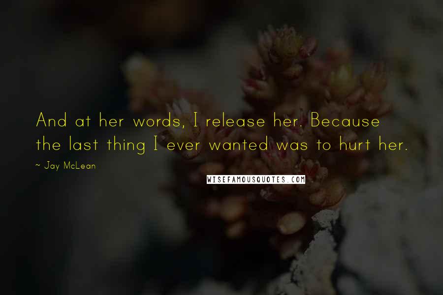 Jay McLean Quotes: And at her words, I release her. Because the last thing I ever wanted was to hurt her.