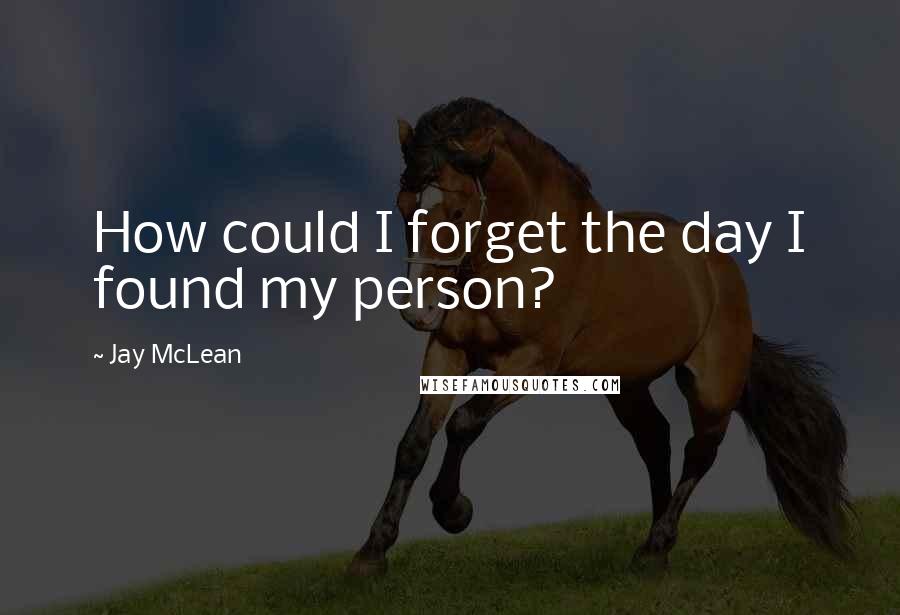 Jay McLean Quotes: How could I forget the day I found my person?