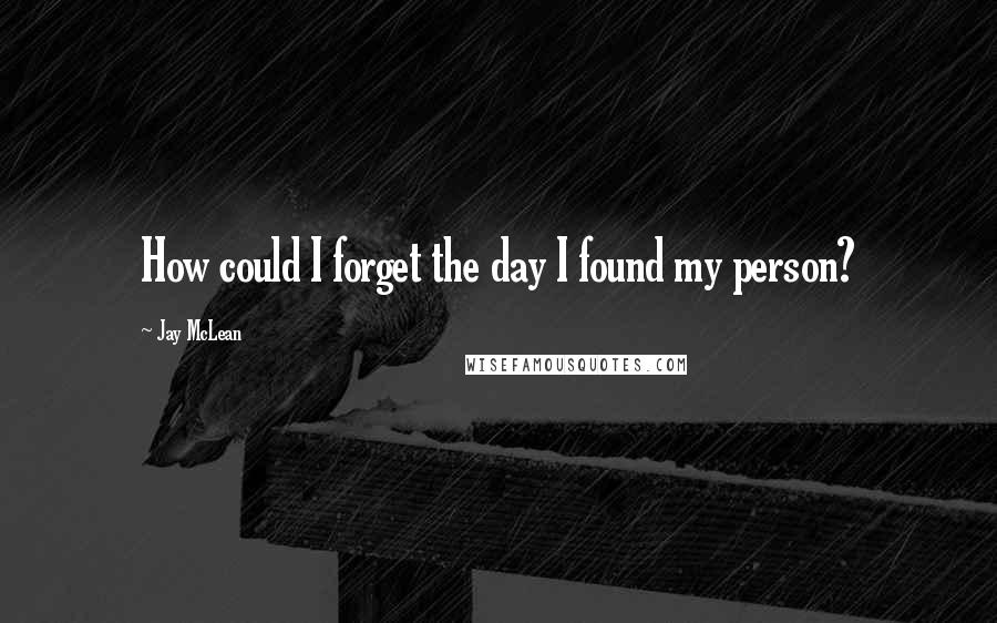 Jay McLean Quotes: How could I forget the day I found my person?