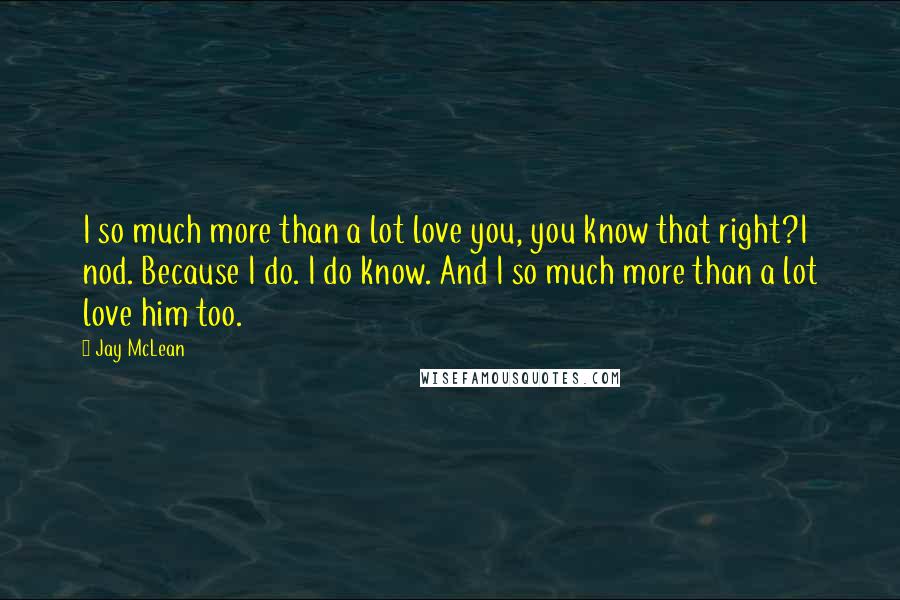 Jay McLean Quotes: I so much more than a lot love you, you know that right?I nod. Because I do. I do know. And I so much more than a lot love him too.