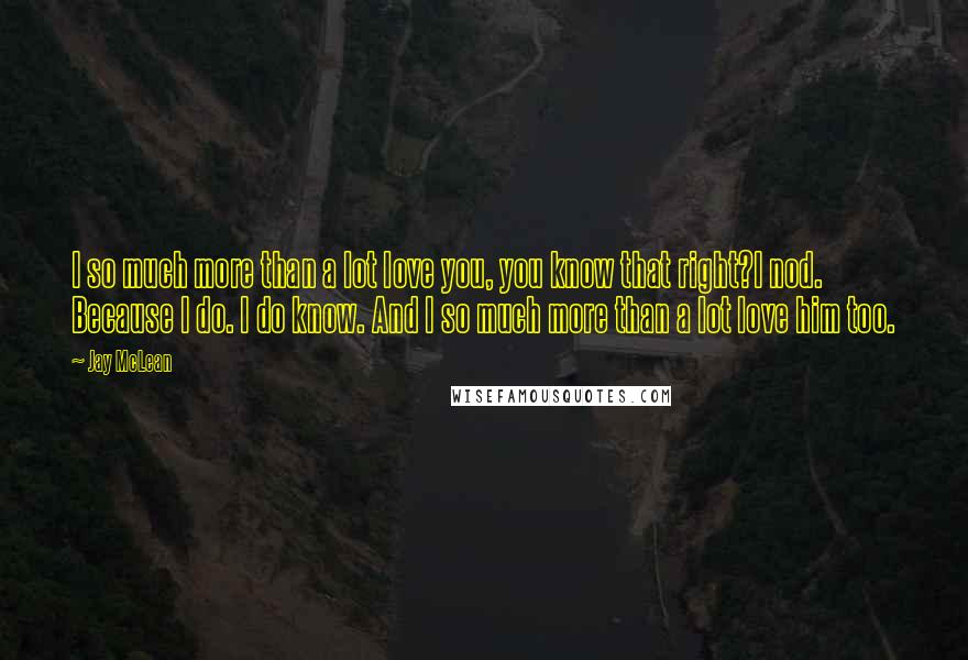 Jay McLean Quotes: I so much more than a lot love you, you know that right?I nod. Because I do. I do know. And I so much more than a lot love him too.