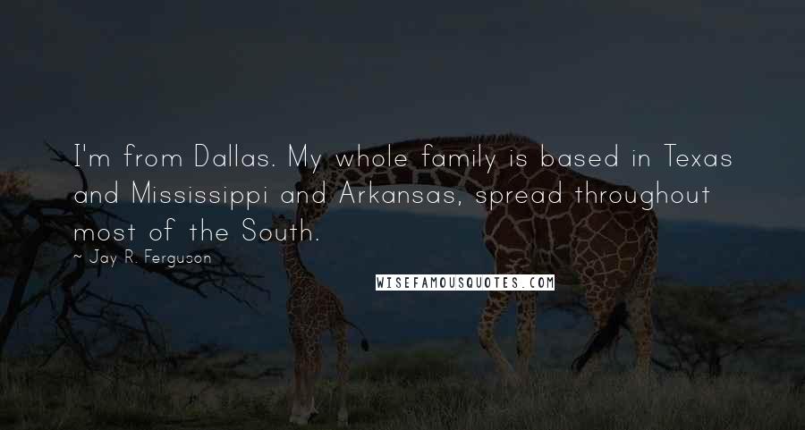 Jay R. Ferguson Quotes: I'm from Dallas. My whole family is based in Texas and Mississippi and Arkansas, spread throughout most of the South.