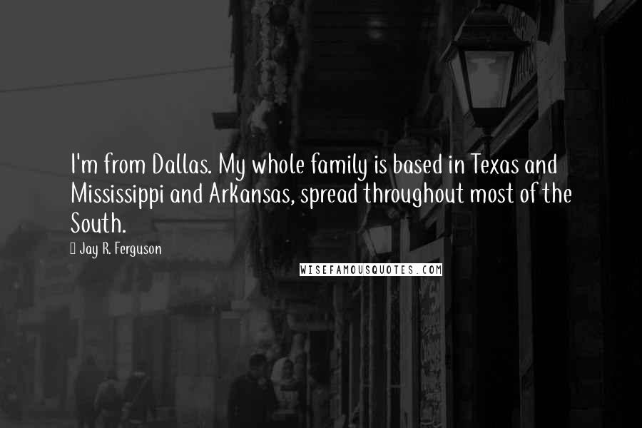 Jay R. Ferguson Quotes: I'm from Dallas. My whole family is based in Texas and Mississippi and Arkansas, spread throughout most of the South.