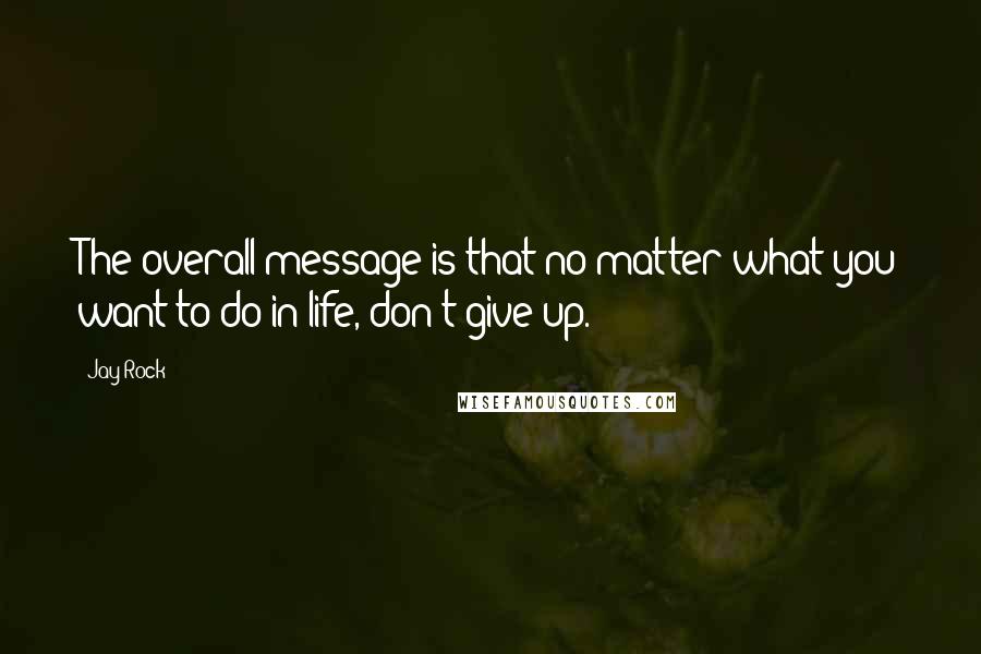 Jay Rock Quotes: The overall message is that no matter what you want to do in life, don't give up.