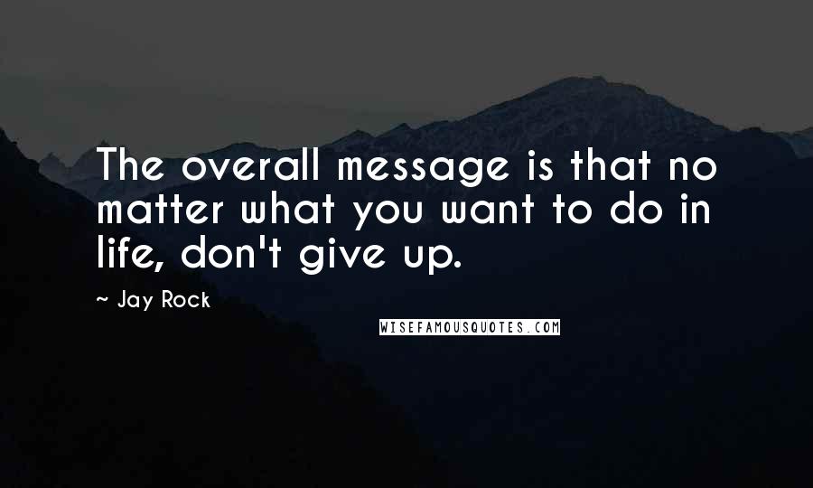 Jay Rock Quotes: The overall message is that no matter what you want to do in life, don't give up.