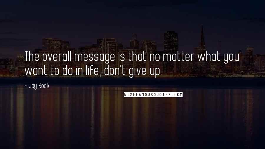 Jay Rock Quotes: The overall message is that no matter what you want to do in life, don't give up.