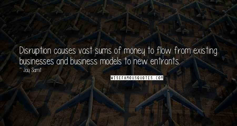 Jay Samit Quotes: Disruption causes vast sums of money to flow from existing businesses and business models to new entrants.