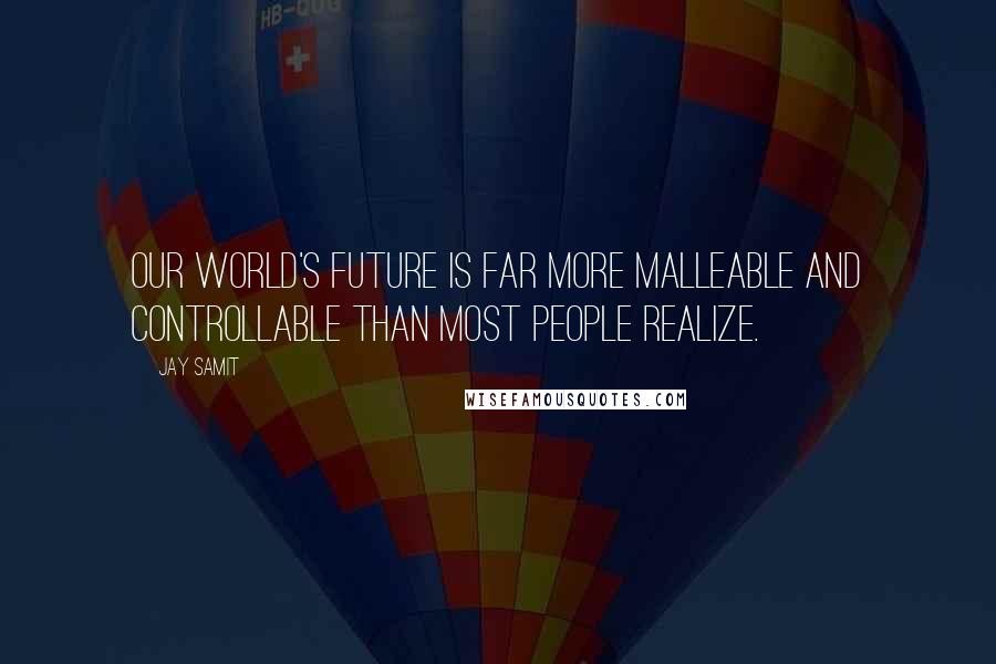 Jay Samit Quotes: Our world's future is far more malleable and controllable than most people realize.