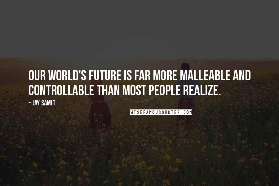 Jay Samit Quotes: Our world's future is far more malleable and controllable than most people realize.