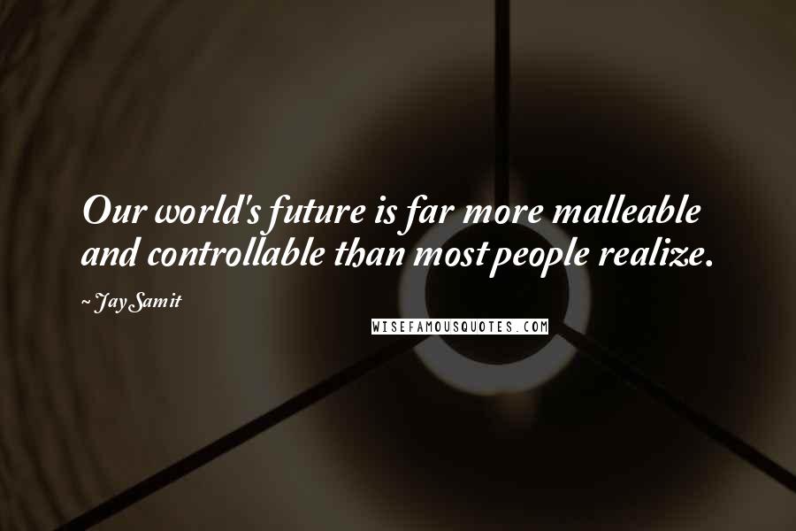 Jay Samit Quotes: Our world's future is far more malleable and controllable than most people realize.