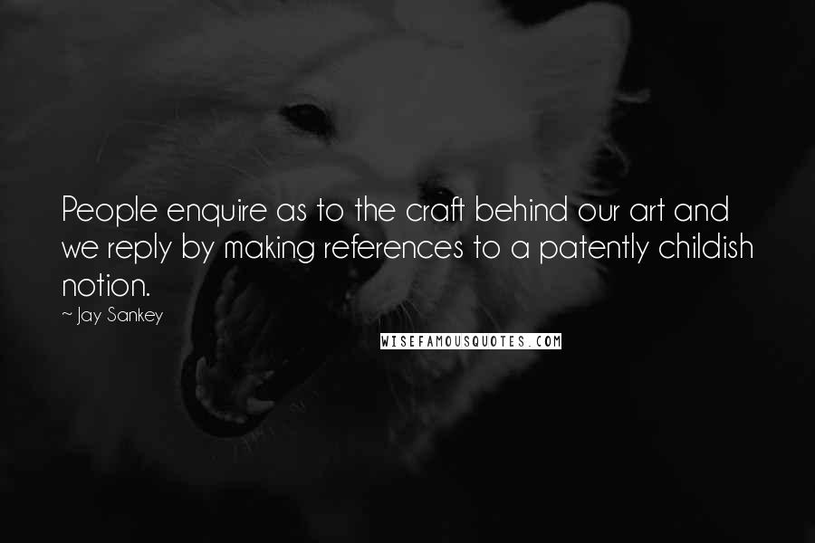 Jay Sankey Quotes: People enquire as to the craft behind our art and we reply by making references to a patently childish notion.