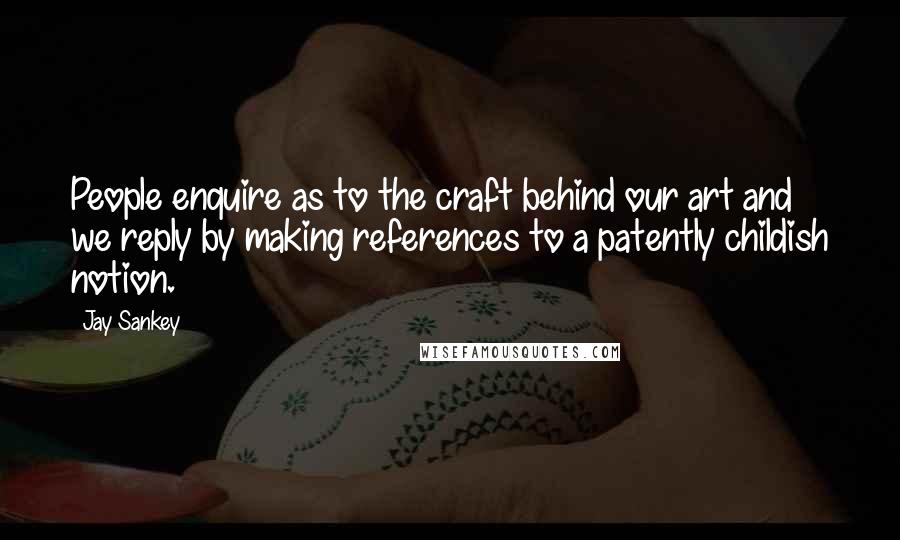 Jay Sankey Quotes: People enquire as to the craft behind our art and we reply by making references to a patently childish notion.