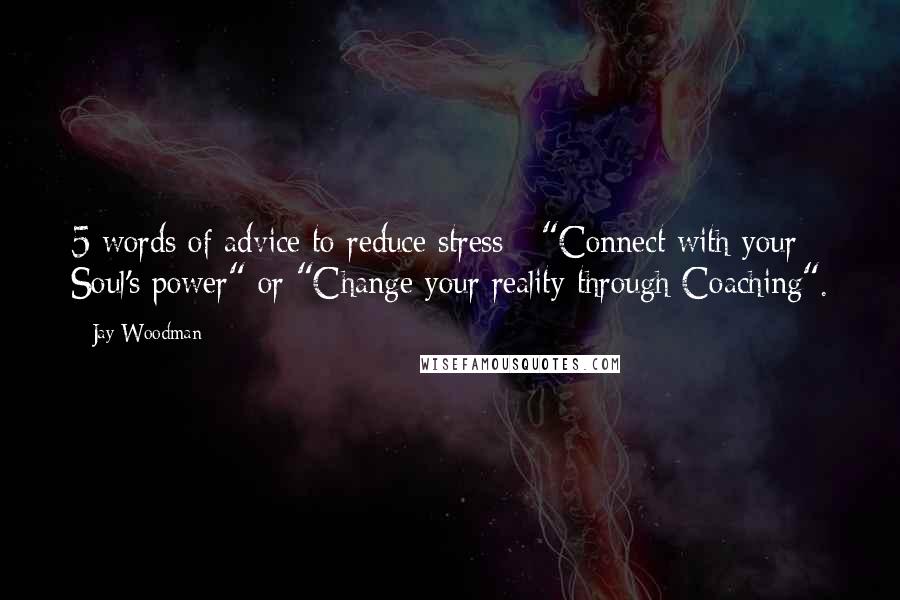 Jay Woodman Quotes: 5 words of advice to reduce stress - "Connect with your Soul's power" or "Change your reality through Coaching".