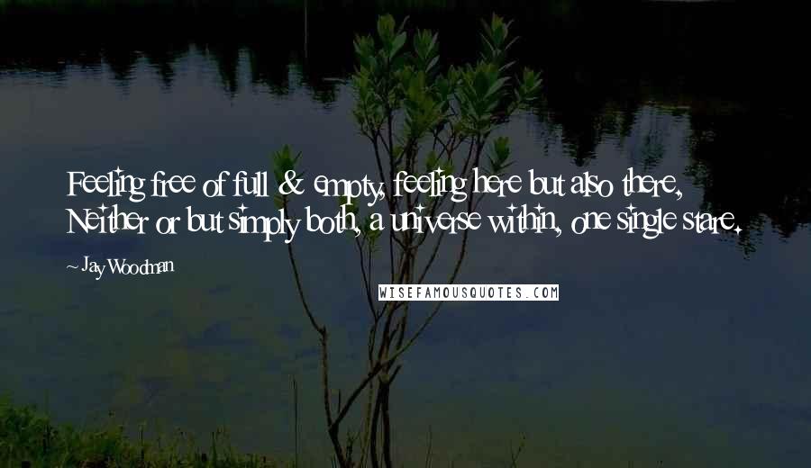 Jay Woodman Quotes: Feeling free of full & empty, feeling here but also there, Neither or but simply both, a universe within, one single stare.