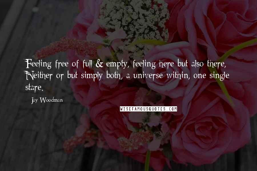 Jay Woodman Quotes: Feeling free of full & empty, feeling here but also there, Neither or but simply both, a universe within, one single stare.