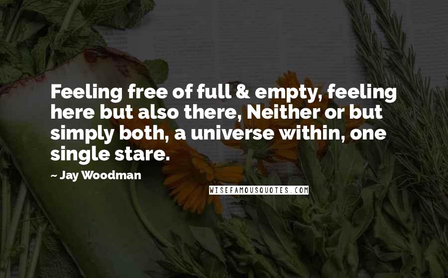 Jay Woodman Quotes: Feeling free of full & empty, feeling here but also there, Neither or but simply both, a universe within, one single stare.